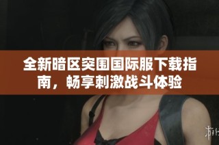 全新暗区突围国际服下载指南，畅享刺激战斗体验