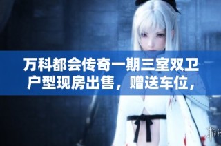 万科都会传奇一期三室双卫户型现房出售，赠送车位，随时可预约看房机会不可错过