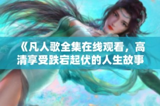 《凡人歌全集在线观看，高清享受跌宕起伏的人生故事》