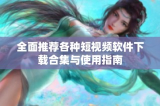 全面推荐各种短视频软件下载合集与使用指南