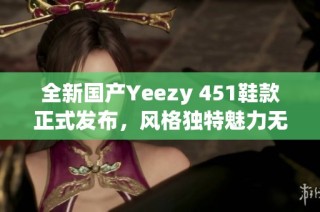 全新国产Yeezy 451鞋款正式发布，风格独特魅力无穷