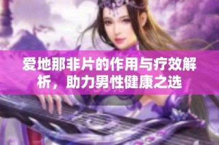 爱地那非片的作用与疗效解析，助力男性健康之选