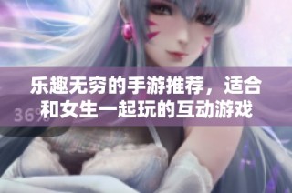 乐趣无穷的手游推荐，适合和女生一起玩的互动游戏