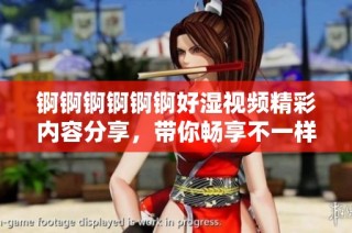 锕锕锕锕锕锕好湿视频精彩内容分享，带你畅享不一样的视听盛宴