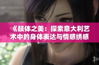 《肢体之美：探索意大利艺术中的身体表达与情感绣感》