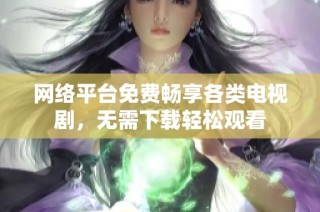 网络平台免费畅享各类电视剧，无需下载轻松观看