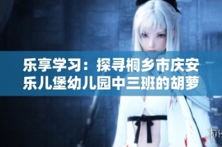 乐享学习：探寻桐乡市庆安乐儿堡幼儿园中三班的胡萝卜主题课程