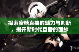 探索蜜糖直播的魅力与创新，揭开新时代直播的面纱