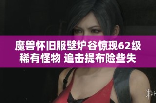 魔兽怀旧服壁炉谷惊现62级稀有怪物 追击提布险些失误