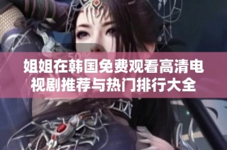 姐姐在韩国免费观看高清电视剧推荐与热门排行大全