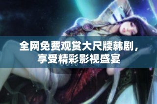 全网免费观赏大尺牍韩剧，享受精彩影视盛宴
