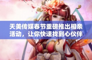 天美传媒春节重磅推出相亲活动，让你快速找到心仪伴侣