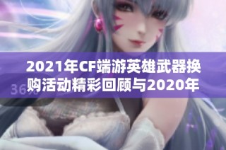 2021年CF端游英雄武器换购活动精彩回顾与2020年对比分析