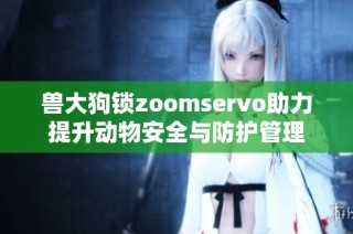 兽大狗锁zoomservo助力提升动物安全与防护管理