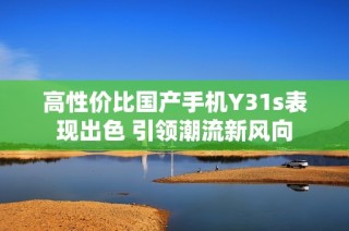 高性价比国产手机Y31s表现出色 引领潮流新风向