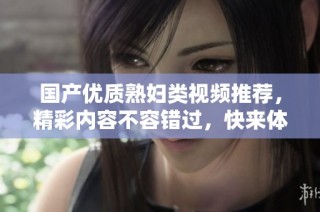 国产优质熟妇类视频推荐，精彩内容不容错过，快来体验吧！