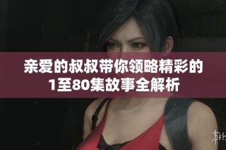 亲爱的叔叔带你领略精彩的1至80集故事全解析