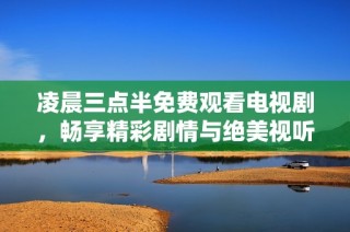 凌晨三点半免费观看电视剧，畅享精彩剧情与绝美视听盛宴