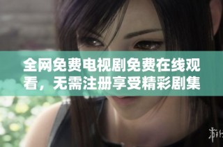 全网免费电视剧免费在线观看，无需注册享受精彩剧集