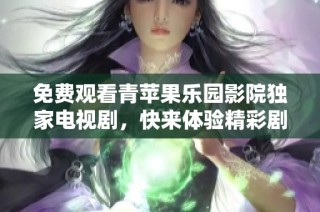 免费观看青苹果乐园影院独家电视剧，快来体验精彩剧情！