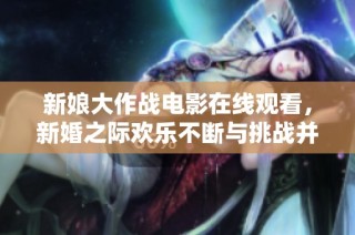 新娘大作战电影在线观看，新婚之际欢乐不断与挑战并存