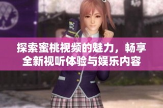 探索蜜桃视频的魅力，畅享全新视听体验与娱乐内容
