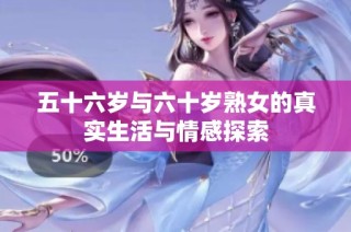 五十六岁与六十岁熟女的真实生活与情感探索