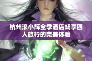 杭州浪小辉全季酒店畅享四人旅行的完美体验