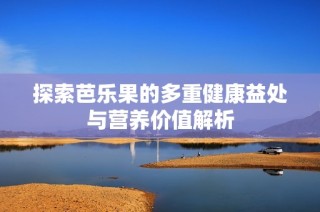 探索芭乐果的多重健康益处与营养价值解析