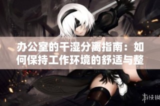 办公室的干湿分离指南：如何保持工作环境的舒适与整洁
