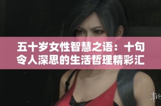 五十岁女性智慧之语：十句令人深思的生活哲理精彩汇总
