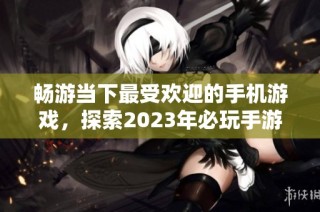 畅游当下最受欢迎的手机游戏，探索2023年必玩手游推荐清单