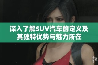 深入了解SUV汽车的定义及其独特优势与魅力所在