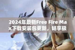 2024年最新Free Fire Max下载安装包更新，畅享极致游戏体验