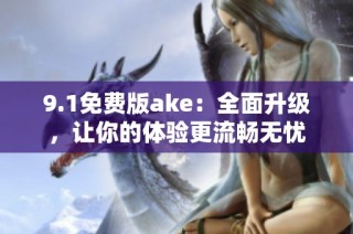 9.1免费版ake：全面升级，让你的体验更流畅无忧