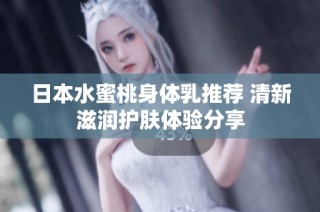 日本水蜜桃身体乳推荐 清新滋润护肤体验分享