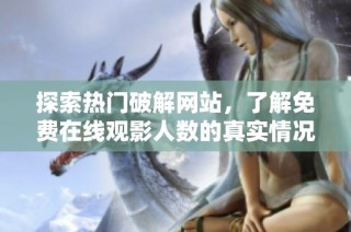 探索热门破解网站，了解免费在线观影人数的真实情况