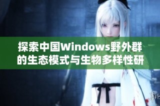探索中国Windows野外群的生态模式与生物多样性研究