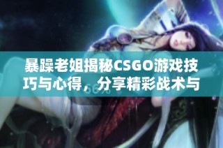 暴躁老姐揭秘CSGO游戏技巧与心得，分享精彩战术与经验
