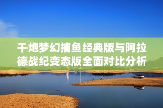 千炮梦幻捕鱼经典版与阿拉德战纪变态版全面对比分析