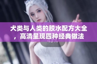 犬类与人类的胶水配方大全，高清呈现四种经典做法