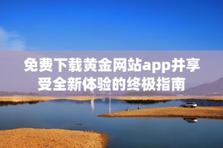 免费下载黄金网站app并享受全新体验的终极指南