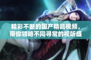精彩不断的国产精品视频，带你领略不同寻常的视听盛宴