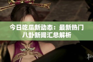今日吃瓜新动态：最新热门八卦新闻汇总解析