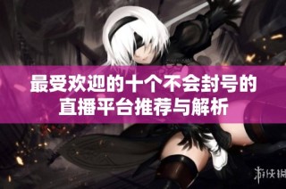 最受欢迎的十个不会封号的直播平台推荐与解析