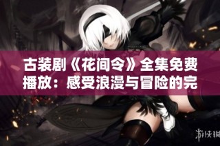 古装剧《花间令》全集免费播放：感受浪漫与冒险的完美结合