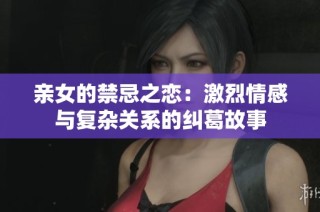 亲女的禁忌之恋：激烈情感与复杂关系的纠葛故事