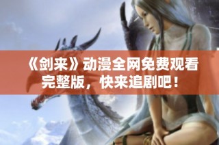 《剑来》动漫全网免费观看完整版，快来追剧吧！