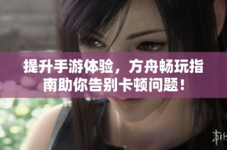提升手游体验，方舟畅玩指南助你告别卡顿问题！