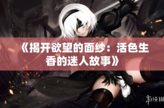 《揭开欲望的面纱：活色生香的迷人故事》